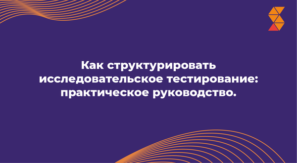 Как структурировать исследовательское тестирование: практическое руководство.